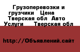 Грузоперевозки и грузчики › Цена ­ 15 - Тверская обл. Авто » Услуги   . Тверская обл.